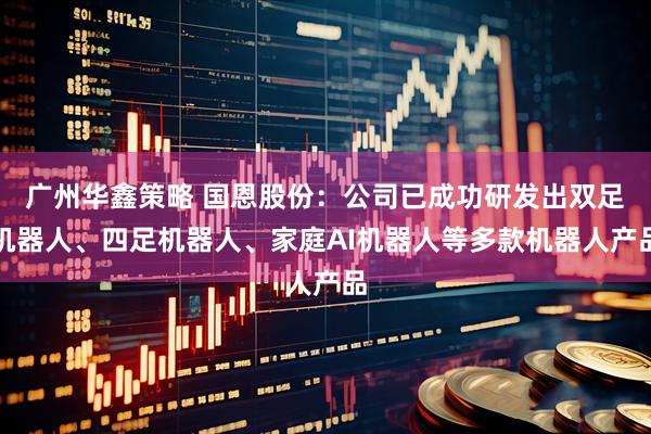 广州华鑫策略 国恩股份：公司已成功研发出双足机器人、四足机器人、家庭AI机器人等多款机器人产品