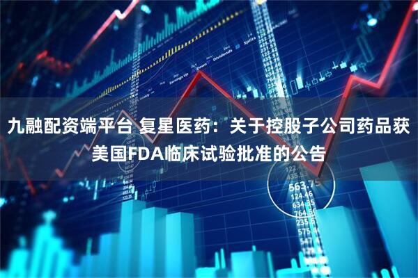 九融配资端平台 复星医药：关于控股子公司药品获美国FDA临床试验批准的公告