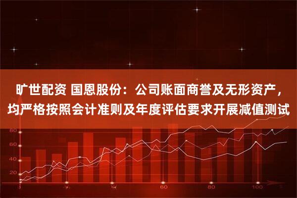 旷世配资 国恩股份：公司账面商誉及无形资产，均严格按照会计准则及年度评估要求开展减值测试