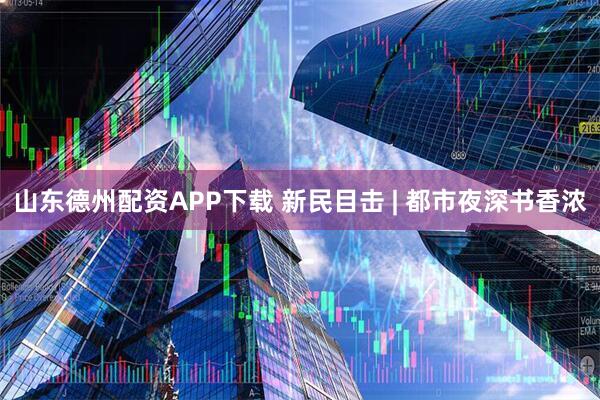 山东德州配资APP下载 新民目击 | 都市夜深书香浓